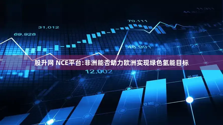 股升网 NCE平台:非洲能否助力欧洲实现绿色氢能目标