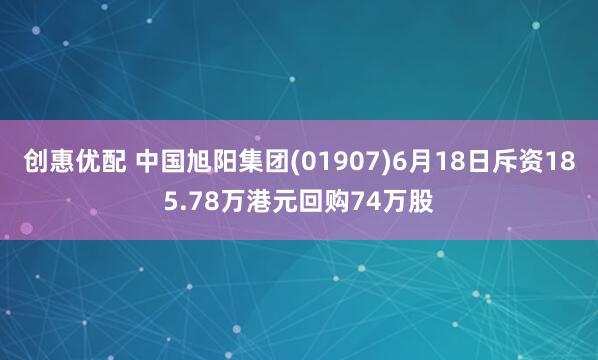 创惠优配 中国旭阳集团(01907)6月18日斥资185.78万港元回购74万股