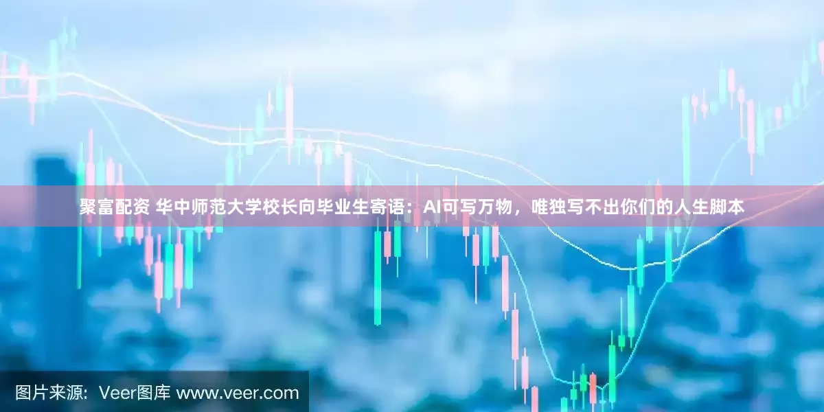 聚富配资 华中师范大学校长向毕业生寄语：AI可写万物，唯独写不出你们的人生脚本