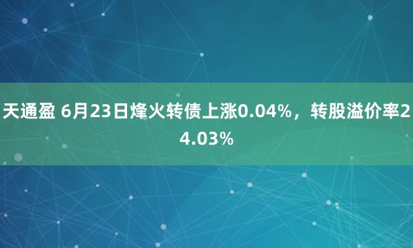 天通盈 6月23日烽火转债上涨0.04%，转股溢价率24.03%