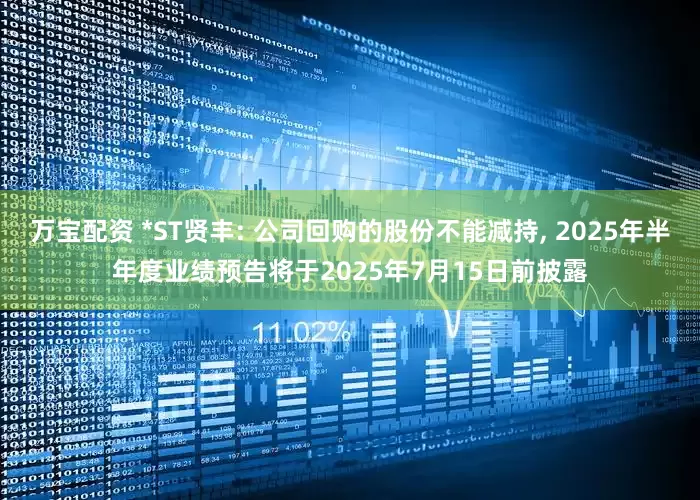 万宝配资 *ST贤丰: 公司回购的股份不能减持, 2025年半年度业绩预告将于2025年7月15日前披露