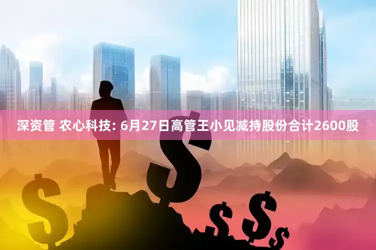 深资管 农心科技: 6月27日高管王小见减持股份合计2600股