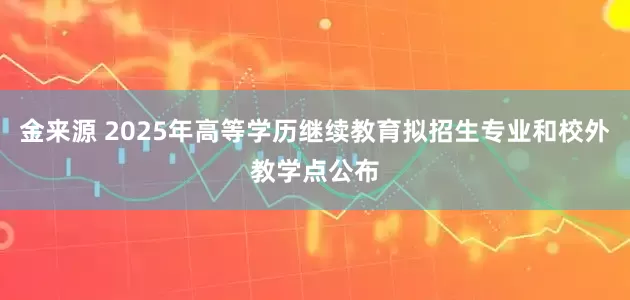 金来源 2025年高等学历继续教育拟招生专业和校外教学点公布