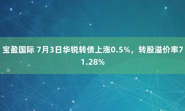 宝盈国际 7月3日华锐转债上涨0.5%，转股溢价率71.28%