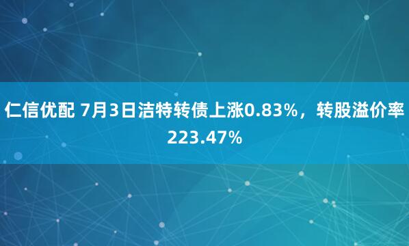 仁信优配 7月3日洁特转债上涨0.83%，转股溢价率223.47%