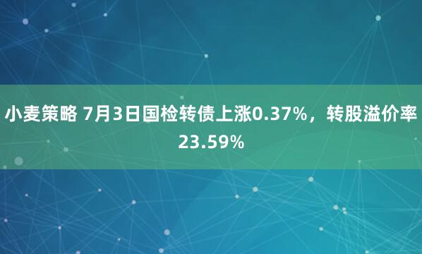 小麦策略 7月3日国检转债上涨0.37%，转股溢价率23.59%