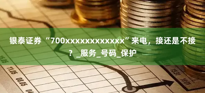 银泰证券 “700xxxxxxxxxxxx”来电，接还是不接？_服务_号码_保护