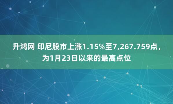 升鸿网 印尼股市上涨1.15%至7,267.759点，为1月23日以来的最高点位