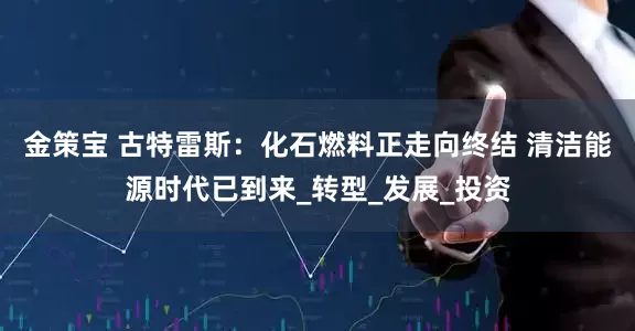 金策宝 古特雷斯：化石燃料正走向终结 清洁能源时代已到来_转型_发展_投资