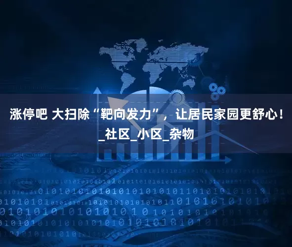 涨停吧 大扫除“靶向发力”，让居民家园更舒心！_社区_小区_杂物