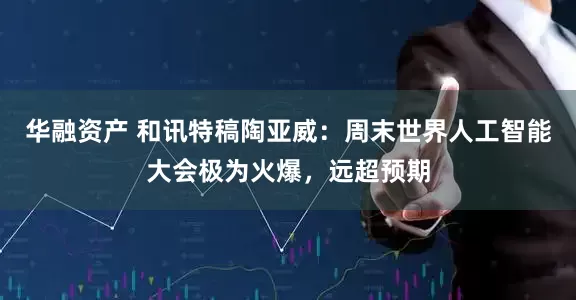华融资产 和讯特稿陶亚威：周末世界人工智能大会极为火爆，远超预期
