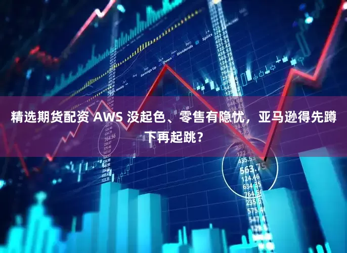 精选期货配资 AWS 没起色、零售有隐忧，亚马逊得先蹲下再起跳？