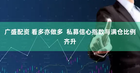 广盛配资 看多亦做多  私募信心指数与满仓比例齐升
