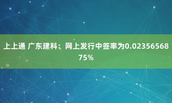上上通 广东建科：网上发行中签率为0.0235656875%