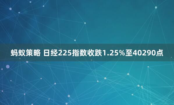 蚂蚁策略 日经225指数收跌1.25%至40290点
