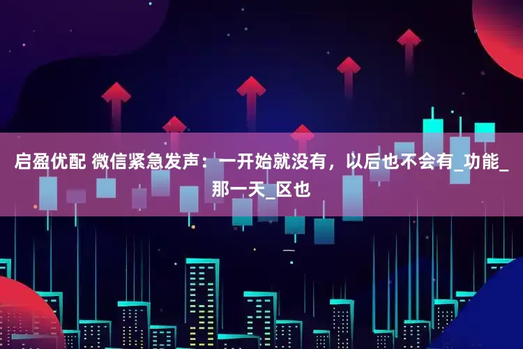 启盈优配 微信紧急发声：一开始就没有，以后也不会有_功能_那一天_区也