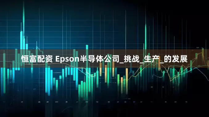 恒富配资 Epson半导体公司_挑战_生产_的发展