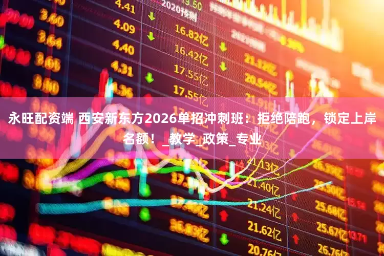 永旺配资端 西安新东方2026单招冲刺班：拒绝陪跑，锁定上岸名额！_教学_政策_专业