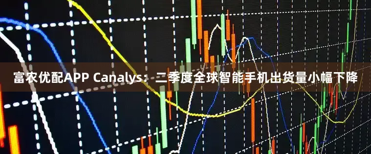 富农优配APP Canalys：二季度全球智能手机出货量小幅下降