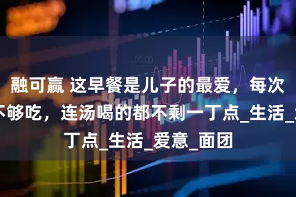 融可赢 这早餐是儿子的最爱，每次做2碗都不够吃，连汤喝的都不剩一丁点_生活_爱意_面团