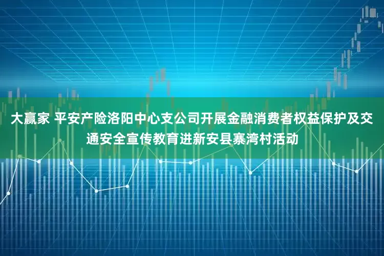 大赢家 平安产险洛阳中心支公司开展金融消费者权益保护及交通安全宣传教育进新安县寨湾村活动