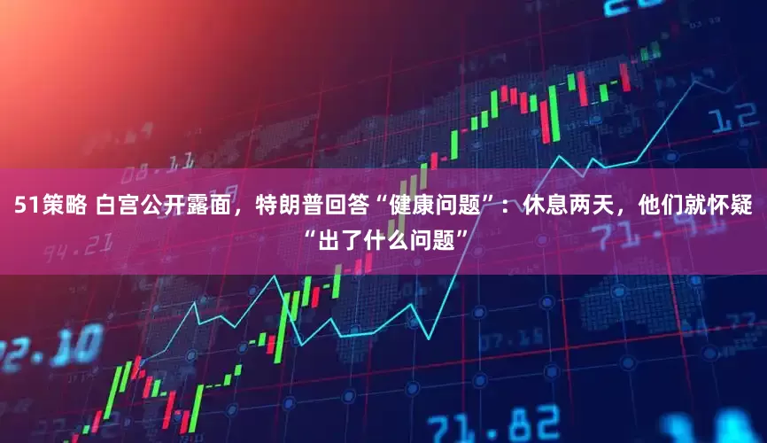 51策略 白宫公开露面，特朗普回答“健康问题”：休息两天，他们就怀疑“出了什么问题”