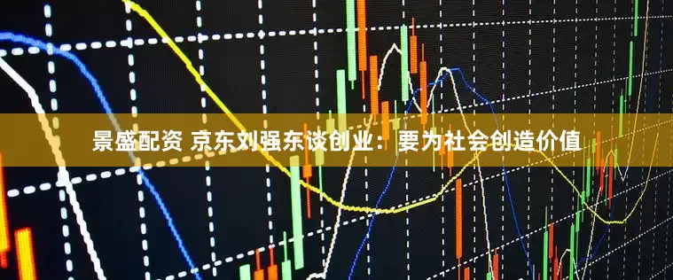 景盛配资 京东刘强东谈创业：要为社会创造价值