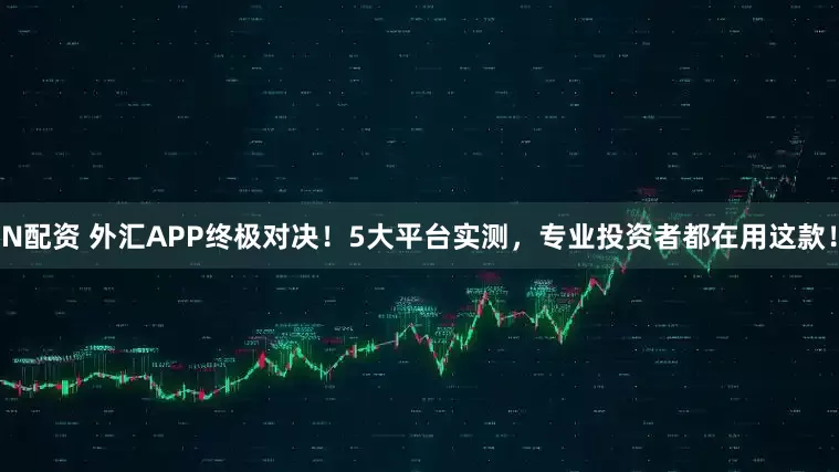 N配资 外汇APP终极对决！5大平台实测，专业投资者都在用这款！