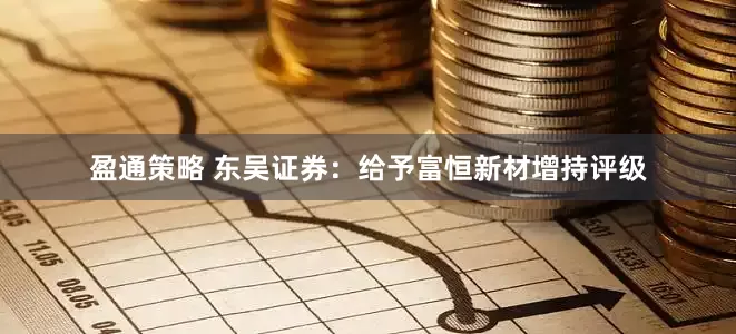 盈通策略 东吴证券：给予富恒新材增持评级