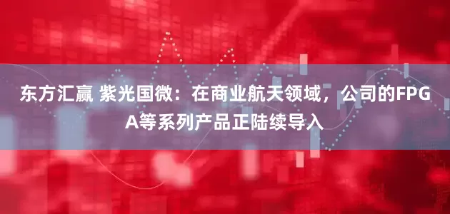 东方汇赢 紫光国微：在商业航天领域，公司的FPGA等系列产品正陆续导入