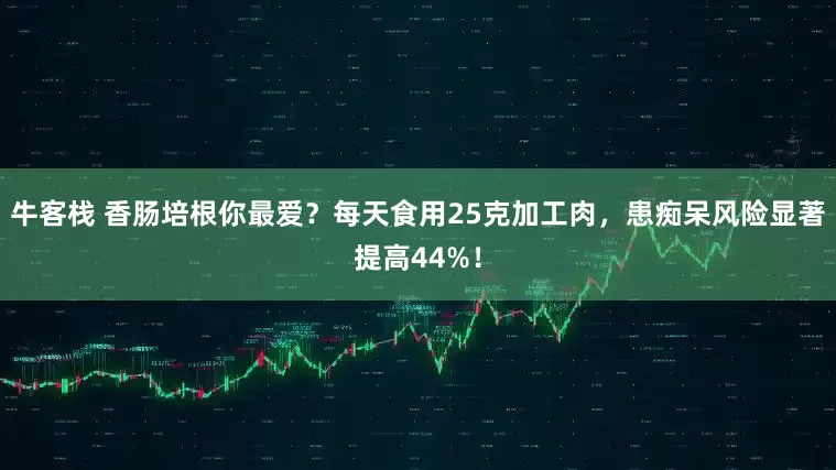 牛客栈 香肠培根你最爱？每天食用25克加工肉，患痴呆风险显著提高44%！