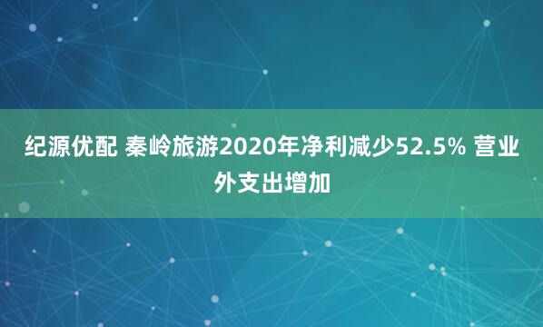 纪源优配 秦岭旅游2020年净利减少52.5% 营业外支出增加