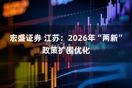 宏盛证券 江苏：2026年“两新”政策扩围优化