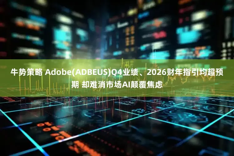 牛势策略 Adobe(ADBEUS)Q4业绩、2026财年指引均超预期 却难消市场AI颠覆焦虑