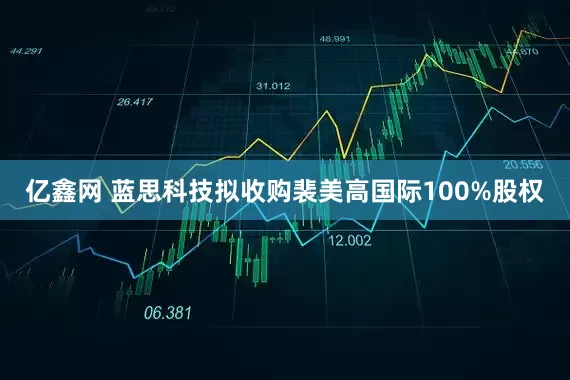 亿鑫网 蓝思科技拟收购裴美高国际100%股权