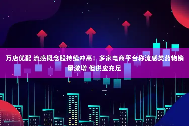 万店优配 流感概念股持续冲高！多家电商平台称流感类药物销量激增 但供应充足