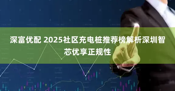 深富优配 2025社区充电桩推荐榜解析深圳智芯优享正规性