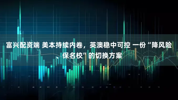 富兴配资端 美本持续内卷，英澳稳中可控 一份“降风险、保名校”的切换方案